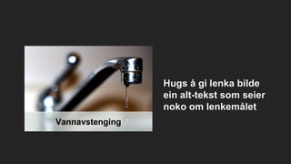 Hugs å gi lenka bilde
ein alt-tekst som seier
noko om lenkemålet
Vannavstenging
 