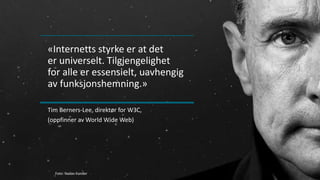 «Internetts styrke er at det
er universelt. Tilgjengelighet
for alle er essensielt, uavhengig
av funksjonshemning.»
Tim Berners-Lee, direktør for W3C,
(oppfinner av World Wide Web)
Foto: Nadav Kander
 