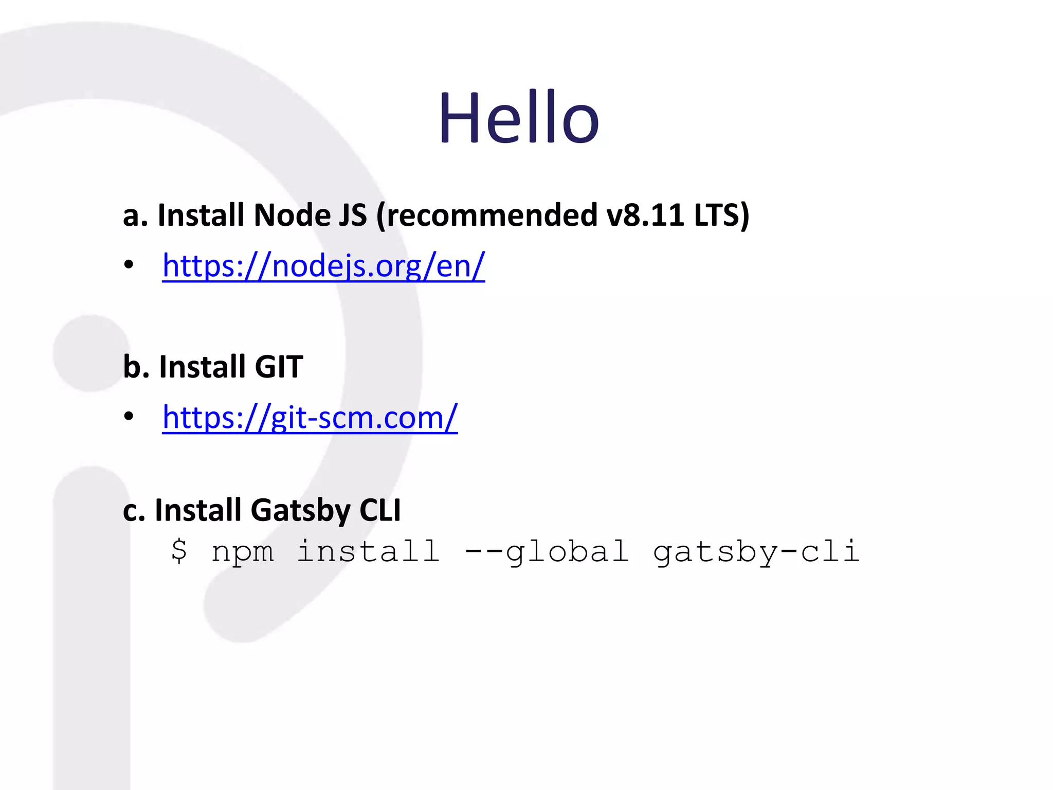 Hello
a. Install Node JS (recommended v8.11 LTS)
• https://nodejs.org/en/
b. Install GIT
• https://git-scm.com/
c. Install Gatsby CLI
$ npm install --global gatsby-cli
 