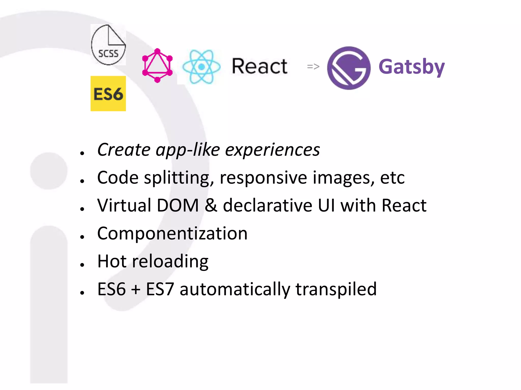 ● Create app-like experiences
● Code splitting, responsive images, etc
● Virtual DOM & declarative UI with React
● Componentization
● Hot reloading
● ES6 + ES7 automatically transpiled
Gatsby=>
 