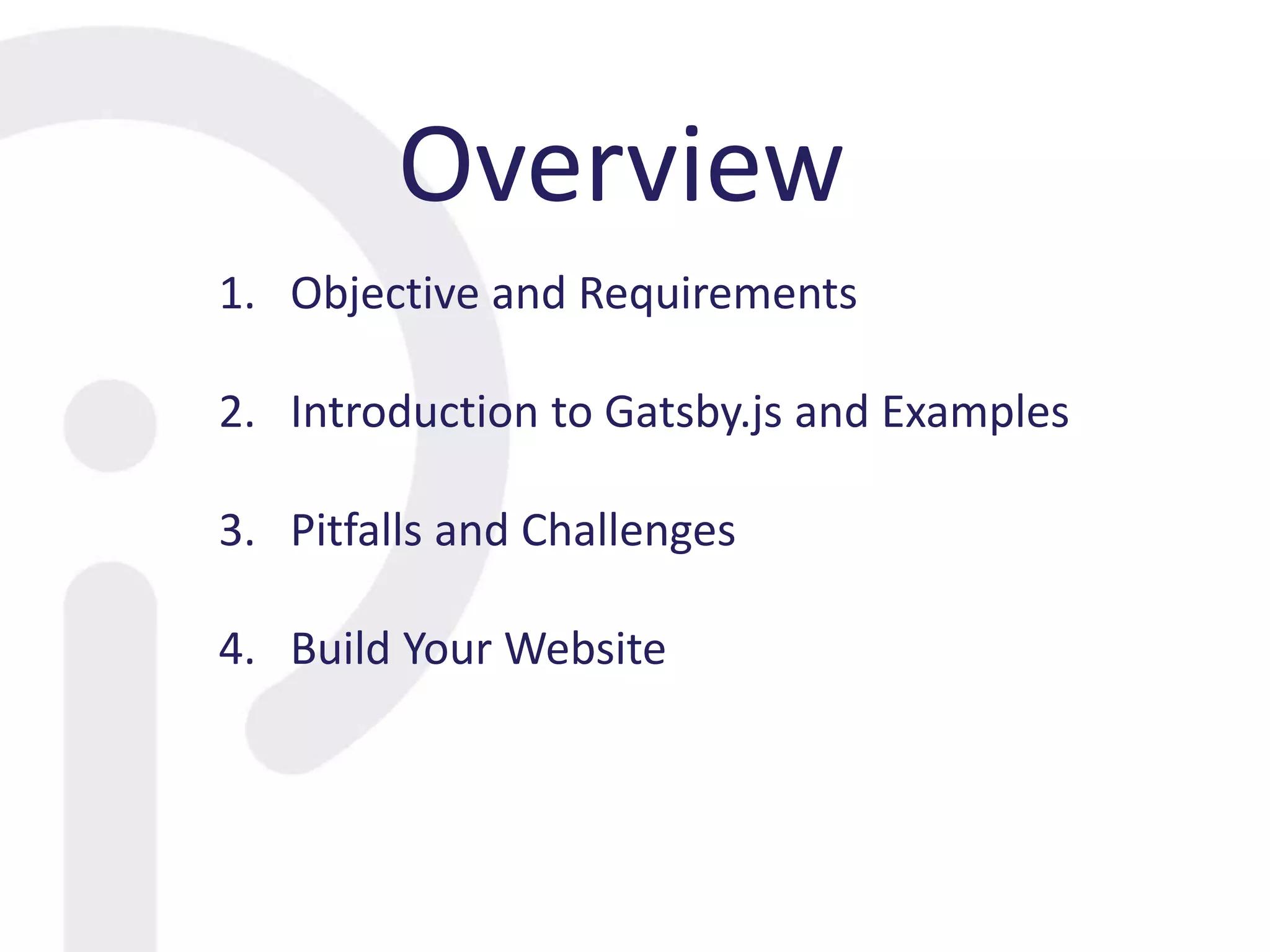 Overview
1. Objective and Requirements
2. Introduction to Gatsby.js and Examples
3. Pitfalls and Challenges
4. Build Your Website
 