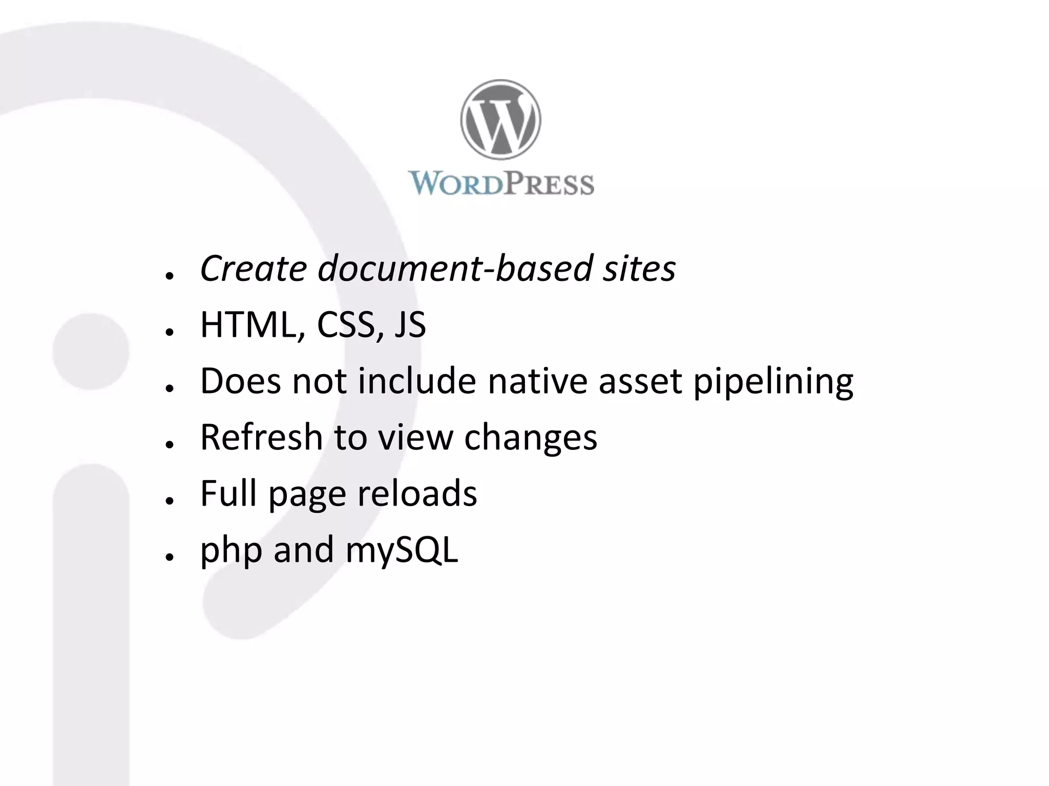 ● Create document-based sites
● HTML, CSS, JS
● Does not include native asset pipelining
● Refresh to view changes
● Full page reloads
● php and mySQL
 