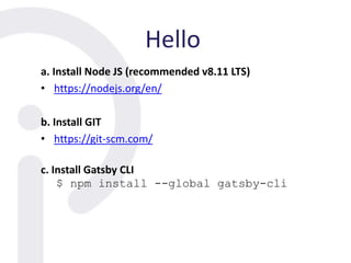 Hello
a. Install Node JS (recommended v8.11 LTS)
• https://nodejs.org/en/
b. Install GIT
• https://git-scm.com/
c. Install Gatsby CLI
$ npm install --global gatsby-cli
 