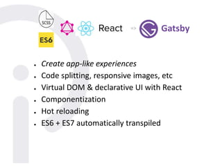 ● Create app-like experiences
● Code splitting, responsive images, etc
● Virtual DOM & declarative UI with React
● Componentization
● Hot reloading
● ES6 + ES7 automatically transpiled
Gatsby=>
 