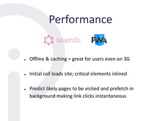 Performance
● Offline & caching = great for users even on 3G
● Initial call loads site; critical elements inlined
● Predict likely pages to be visited and prefetch in
background making link clicks instantaneous
 