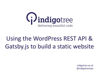 Using the WordPress REST API &
Gatsby.js to build a static website
indigotree.co.uk
@indigotreesays
 