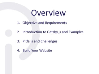 Overview
1. Objective and Requirements
2. Introduction to Gatsby.js and Examples
3. Pitfalls and Challenges
4. Build Your Website
 