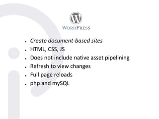 ● Create document-based sites
● HTML, CSS, JS
● Does not include native asset pipelining
● Refresh to view changes
● Full page reloads
● php and mySQL
 