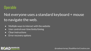 @roadwarriorwp | RoadWarriorCreative.com
Operable
Not everyone uses a standard keyboard + mouse
to navigate the web.
● Mul...