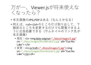 Viewer.js
• JPG,PDF
• <ul></ul>
• <li> <img data-original=“../docs/images/1.jpg”
src=“../docs/images/thumbnails/1.jpg” alt=“Cuo Na
Lake”> </li>
• <li><a href=="../docs/images/1.jpg”><img
src="../docs/images/thumbnails/1.jpg" alt="Cuo Na
Lake"></a></li>
 