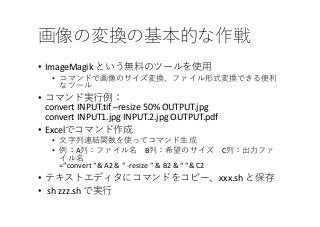 • ImageMagik
•
•
convert INPUT.tif –resize 50% OUTPUT.jpg
convert INPUT1.jpg INPUT.2.jpg OUTPUT.pdf
• Excel
•
• A B C
=“convert “& A2 & “ -resize “ & B2 & “ “& C2
• xxx.sh
• sh zzz.sh
 