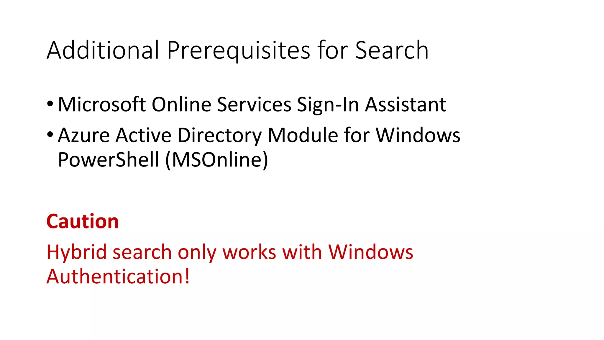 Additional Prerequisites for Search
• Microsoft Online Services Sign-In Assistant
• Azure Active Directory Module for Windows
PowerShell (MSOnline)
Caution
Hybrid search only works with Windows
Authentication!
 