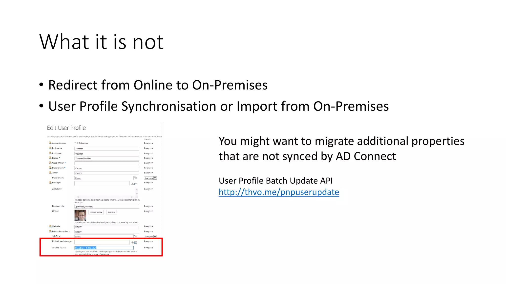 What it is not
• Redirect from Online to On-Premises
• User Profile Synchronisation or Import from On-Premises
You might want to migrate additional properties
that are not synced by AD Connect
User Profile Batch Update API
http://thvo.me/pnpuserupdate
 