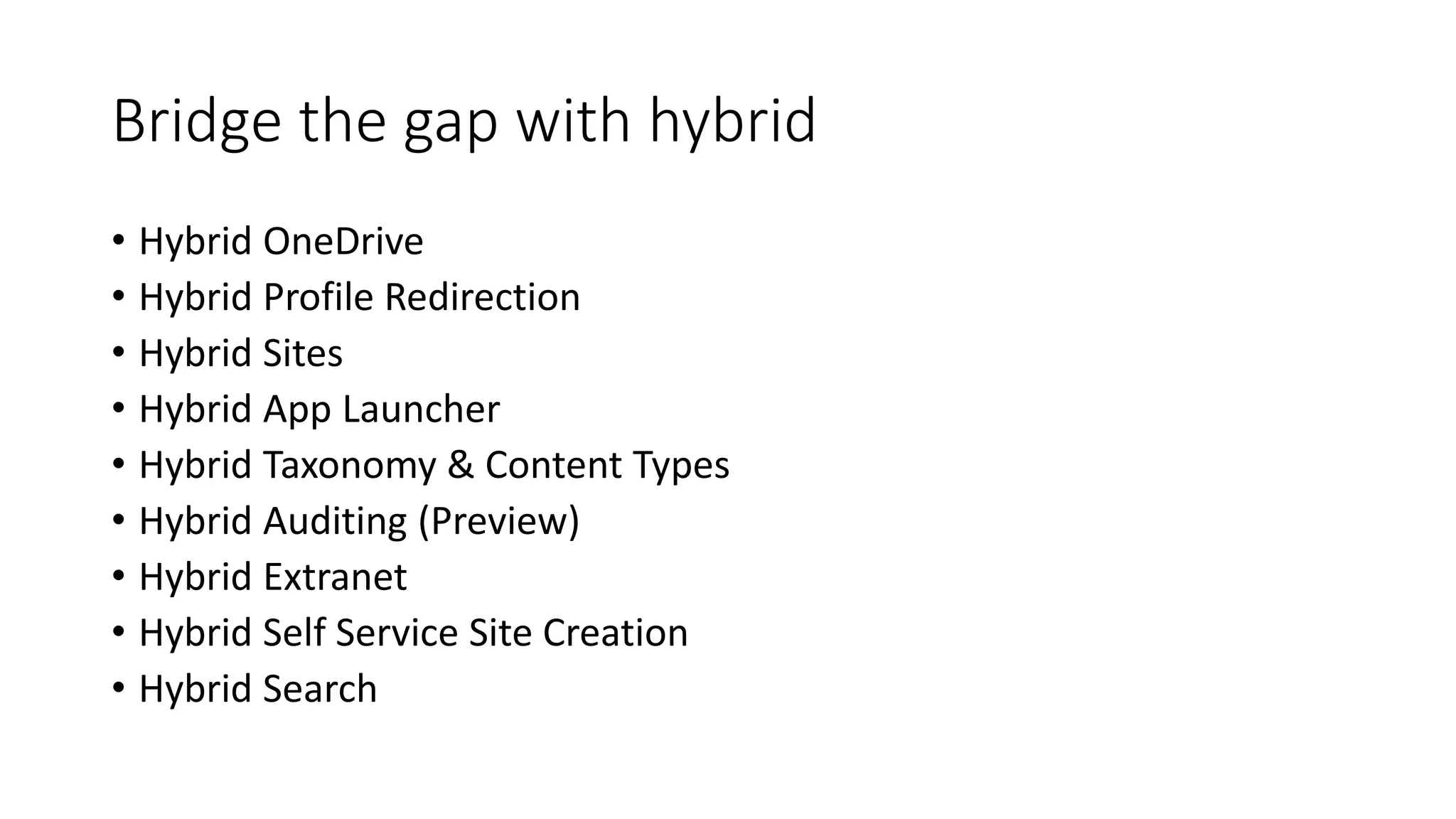 Bridge the gap with hybrid
• Hybrid OneDrive
• Hybrid Profile Redirection
• Hybrid Sites
• Hybrid App Launcher
• Hybrid Taxonomy & Content Types
• Hybrid Auditing (Preview)
• Hybrid Extranet
• Hybrid Self Service Site Creation
• Hybrid Search
 