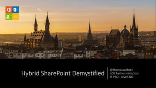 Hybrid SharePoint Demystified
@thomasvochten
aOS Aachen 03/09/2018
IT PRO - Level 300
 
