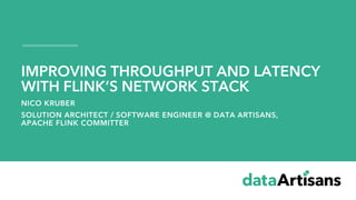 NICO KRUBER
SOLUTION ARCHITECT / SOFTWARE ENGINEER @ DATA ARTISANS,
APACHE FLINK COMMITTER
IMPROVING THROUGHPUT AND LATENCY
WITH FLINK’S NETWORK STACK
 