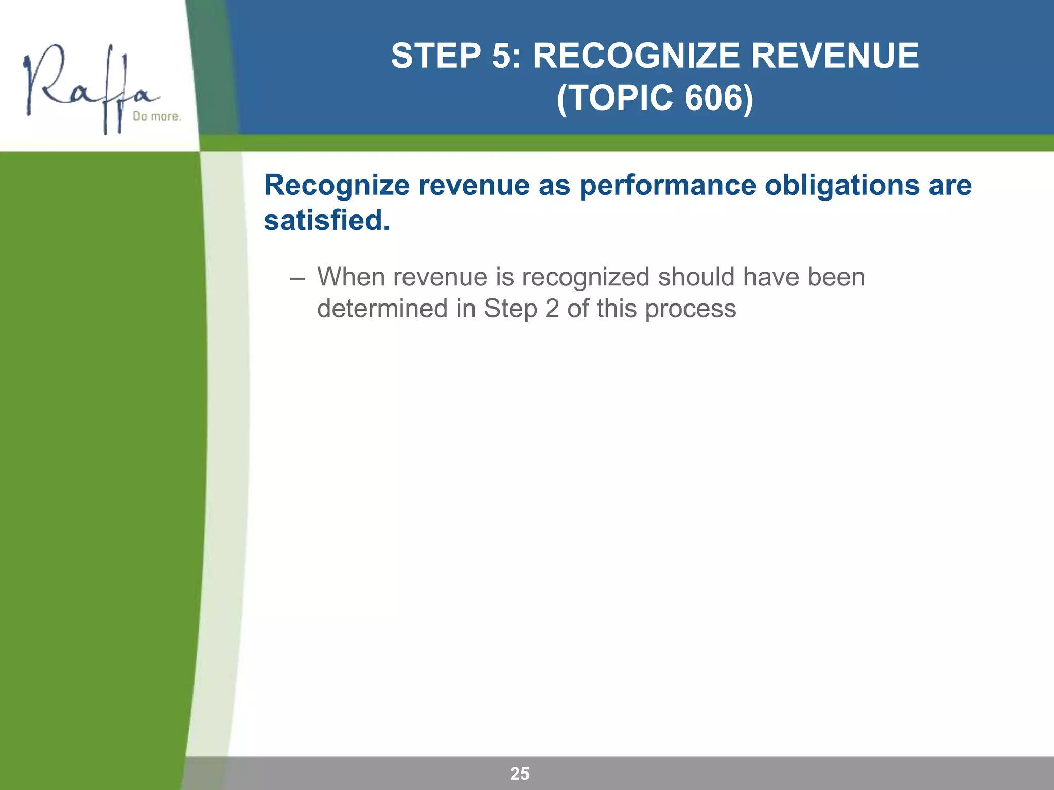 STEP 5: RECOGNIZE REVENUE
(TOPIC 606)
Recognize revenue as performance obligations are
satisfied.
– When revenue is recognized should have been
determined in Step 2 of this process
25
 