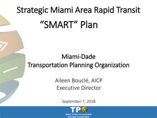 Strategic Miami Area Rapid Transit
Aileen Bouclé, AICP
Executive Director
September 7, 2018
Miami-Dade
Transportation Planning Organization
“SMART” Plan
 