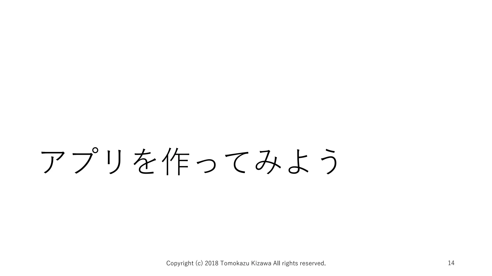 アプリを作ってみよう
Copyright (c) 2018 Tomokazu Kizawa All rights reserved. 14
 