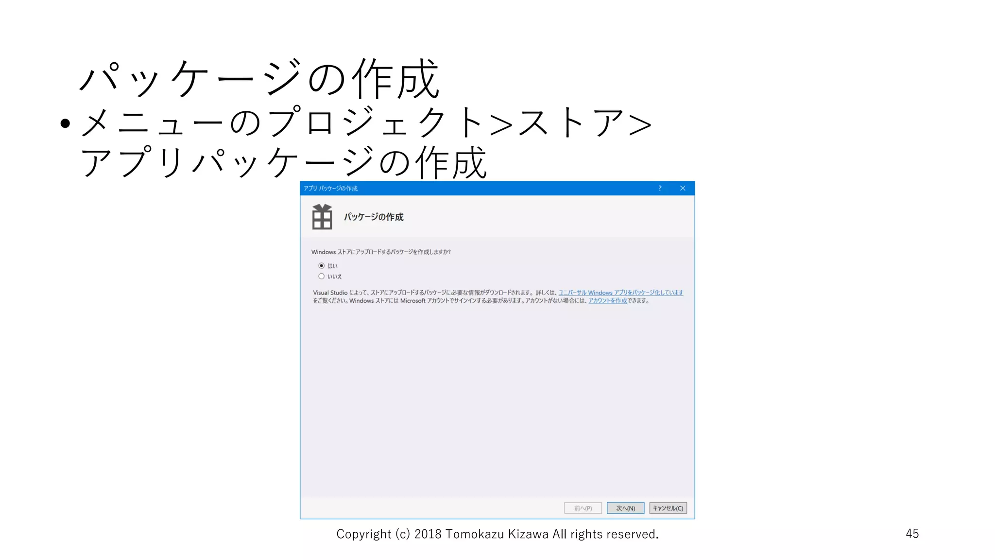 パッケージの作成
•メニューのプロジェクト>ストア>
アプリパッケージの作成
Copyright (c) 2018 Tomokazu Kizawa All rights reserved. 45
 
