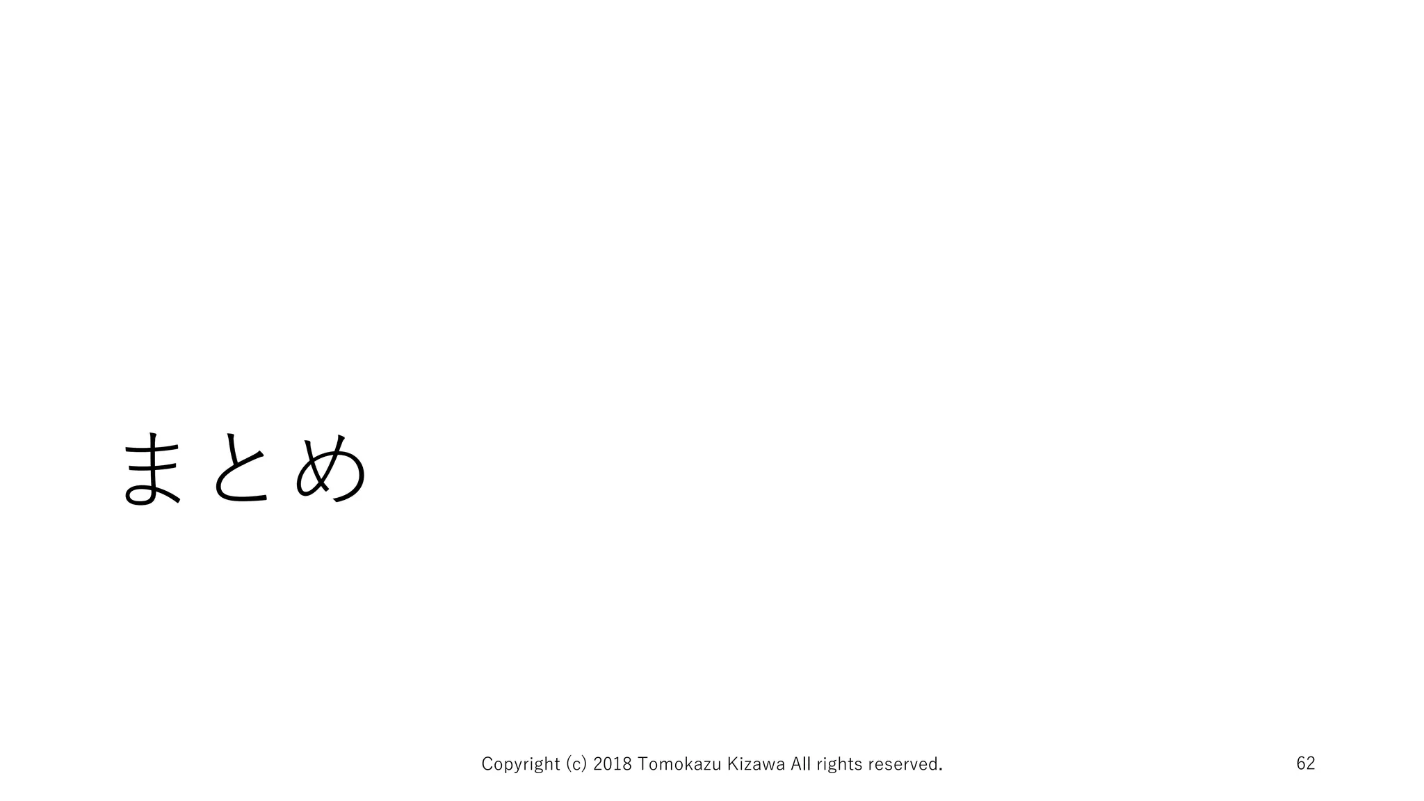 まとめ
Copyright (c) 2018 Tomokazu Kizawa All rights reserved. 62
 