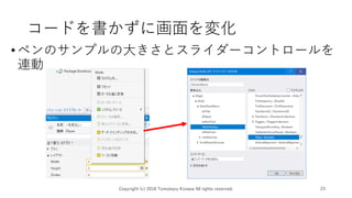 コードを書かずに画面を変化
•ペンのサンプルの大きさとスライダーコントロールを
連動
Copyright (c) 2018 Tomokazu Kizawa All rights reserved. 23
 