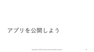 アプリを公開しよう
Copyright (c) 2018 Tomokazu Kizawa All rights reserved. 36
 
