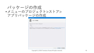 パッケージの作成
•メニューのプロジェクト>ストア>
アプリパッケージの作成
Copyright (c) 2018 Tomokazu Kizawa All rights reserved. 45
 