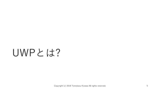 UWPとは?
Copyright (c) 2018 Tomokazu Kizawa All rights reserved. 5
 