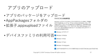 アプリのアップロード
•アプリのパッケージをアップロード
•AppPackagesフォルダの
•拡張子.appxuploadファイル
•デバイスファミリの利用可否
Copyright (c) 2018 Tomokazu Kizawa All rights reserved. 57
 