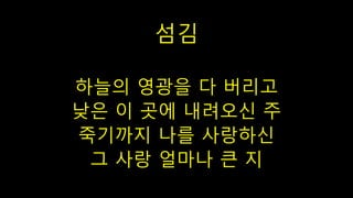 섬김
하늘의 영광을 다 버리고
낮은 이 곳에 내려오신 주
죽기까지 나를 사랑하신
그 사랑 얼마나 큰 지
 
