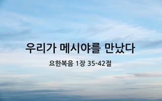 우리가 메시야를 만났다
요한복음 1장 35-42절
 