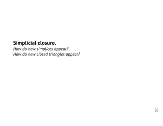 50
Simplicial closure.
How do new simplices appear?
How do new closed triangles appear?
 