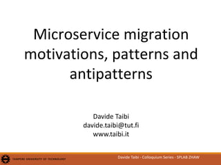 Microservice migration
motivations, patterns and
antipatterns
Davide Taibi
davide.taibi@tut.fi
www.taibi.it
Davide Taibi - Colloquium Series - SPLAB ZHAW
 