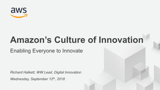 © 2018, Amazon Web Services, Inc. or its Affiliates. All rights reserved.
Richard Halkett, WW Lead, Digital Innovation
Wednesday, September 12th, 2018
Amazon’s Culture of Innovation
Enabling Everyone to Innovate
 