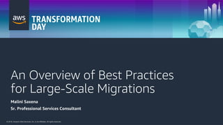 © 2018, Amazon Web Services, Inc. or its Affiliates. All rights reserved.© 2018, Amazon Web Services, Inc. or its Affiliates. All rights reserved.
An Overview of Best Practices
for Large-Scale Migrations
Malini Saxena
Sr. Professional Services Consultant
 