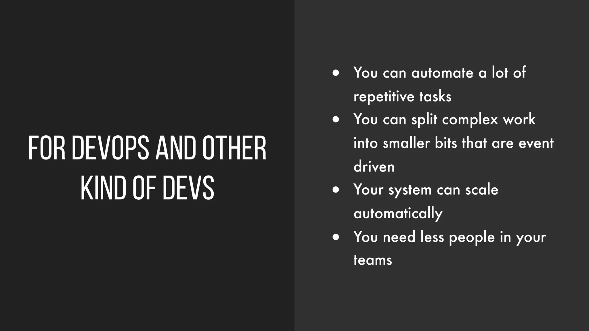 For devops and other
kind of devs
● You can automate a lot of
repetitive tasks
● You can split complex work
into smaller bits that are event
driven
● Your system can scale
automatically
● You need less people in your
teams
 