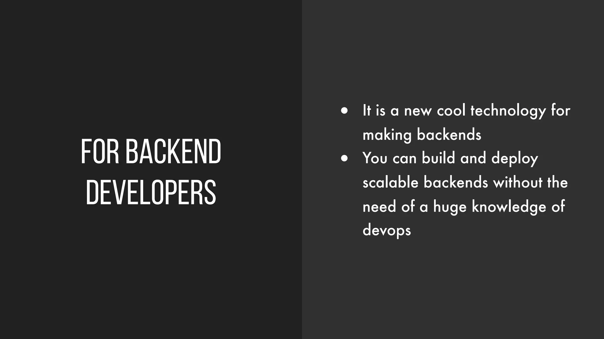 For backend
developers
● It is a new cool technology for
making backends
● You can build and deploy
scalable backends without the
need of a huge knowledge of
devops
 