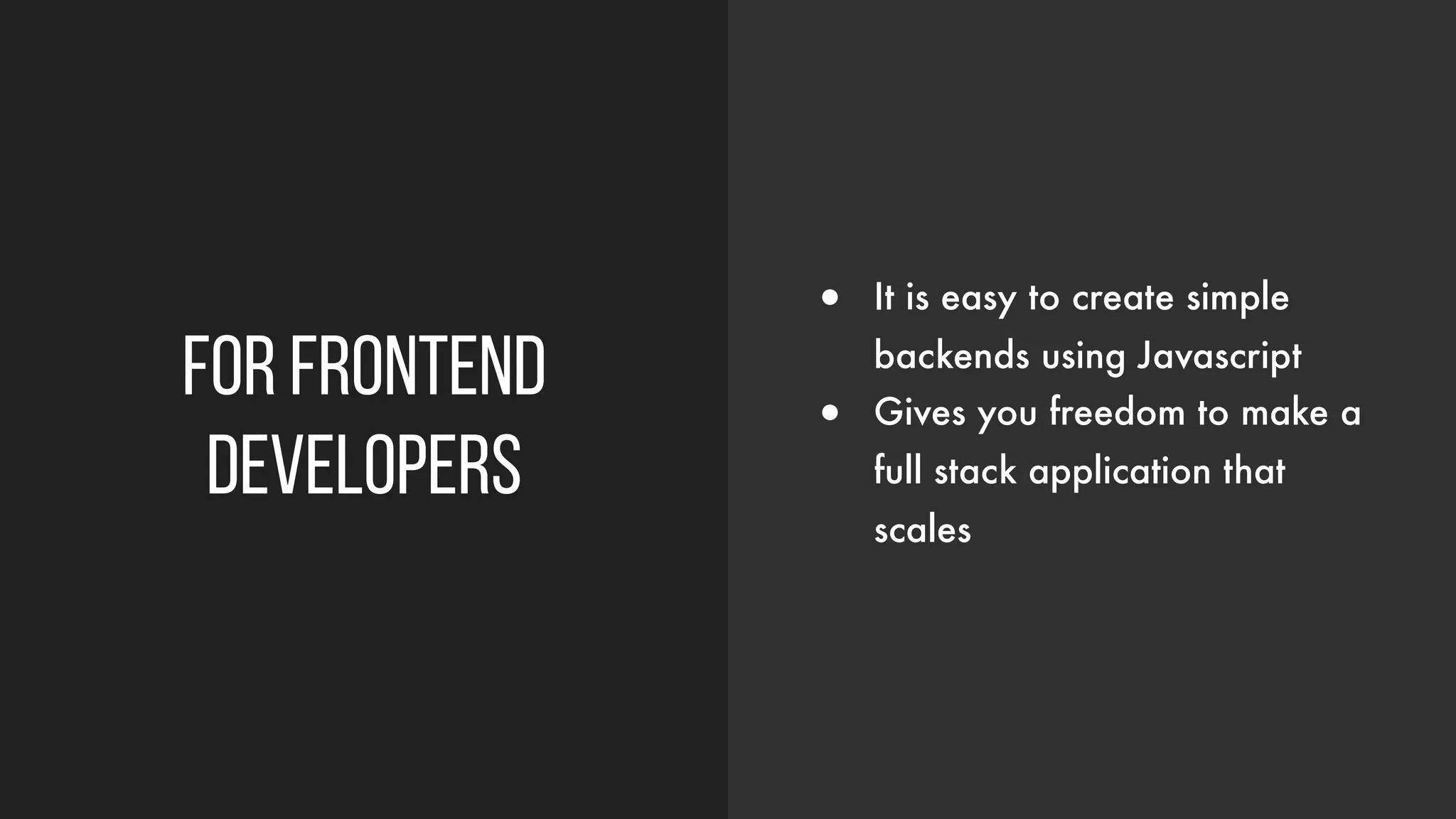 For frontend
developers
● It is easy to create simple
backends using Javascript
● Gives you freedom to make a
full stack application that
scales
 