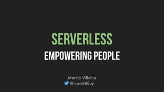 SERVERLESS
Empowering people
Marcia Villalba
@mavi888uy
 