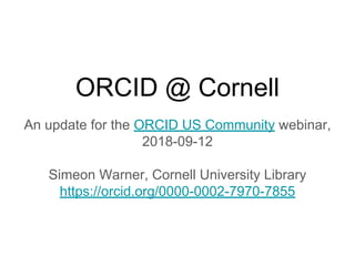 ORCID @ Cornell
An update for the ORCID US Community webinar,
2018-09-12
Simeon Warner, Cornell University Library
https://orcid.org/0000-0002-7970-7855
 