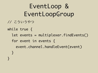EventLoop &
EventLoopGroup
//
while true {
let events = multiplexer.findEvents()
for event in events {
event.channel.handleEvent(event)
}
}
 
