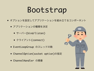 Bootstrap
•
•
• (bind/listen)
• (connect)
• EventLoopGroup
• ChannelOption(socket option)
• ChannelHandler
 