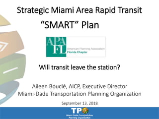 Strategic Miami Area Rapid Transit
Aileen Bouclé, AICP, Executive Director
Miami-Dade Transportation Planning Organization
September 13, 2018
Will transit leave the station?
“SMART” Plan
 