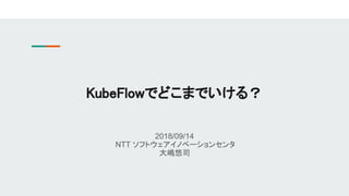 2018/09/14
NTT ソフトウェアイノベーションセンタ
大嶋悠司
KubeFlowでどこまでいける？
 