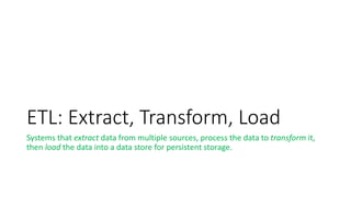ETL: Extract, Transform, Load
Systems that extract data from multiple sources, process the data to transform it,
then load the data into a data store for persistent storage.
 