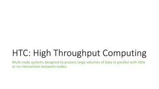 HTC: High Throughput Computing
Multi-node systems designed to process large volumes of data in parallel with little
or no interactions between nodes.
 