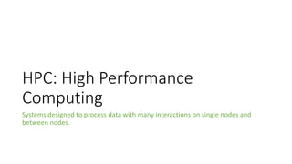 HPC: High Performance
Computing
Systems designed to process data with many interactions on single nodes and
between nodes.
 