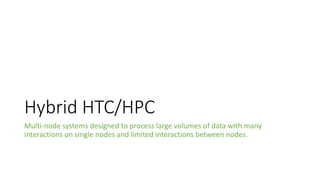 Hybrid HTC/HPC
Multi-node systems designed to process large volumes of data with many
interactions on single nodes and limited interactions between nodes.
 