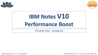 Notes & Domino 10 –> the Future calls right nowAdminCamp 2018 – 17.-19. September
IBM Notes V10
Performance Boost
Christoph Adler - panagenda
 